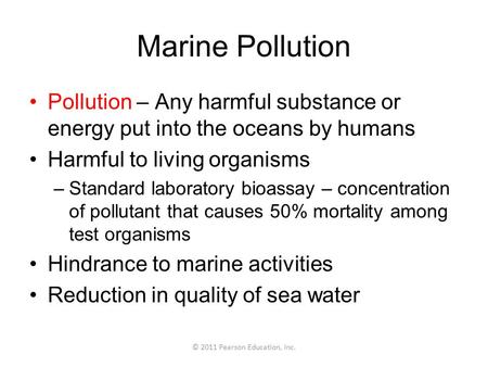 © 2011 Pearson Education, Inc. Marine Pollution Pollution – Any harmful substance or energy put into the oceans by humans Harmful to living organisms –Standard.