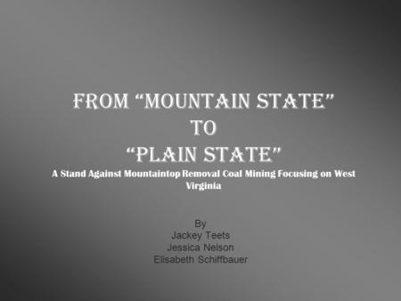 From “Mountain State” to “Plain State” A Stand Against Mountaintop Removal Coal Mining Focusing on West Virginia By Jackey Teets Jessica Nelson Elisabeth.