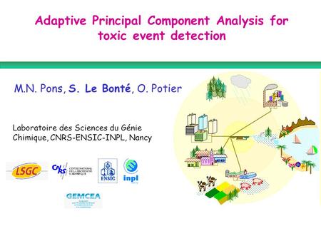 M.N. Pons, S. Le Bonté, O. Potier Laboratoire des Sciences du Génie Chimique, CNRS-ENSIC-INPL, Nancy Adaptive Principal Component Analysis for toxic event.