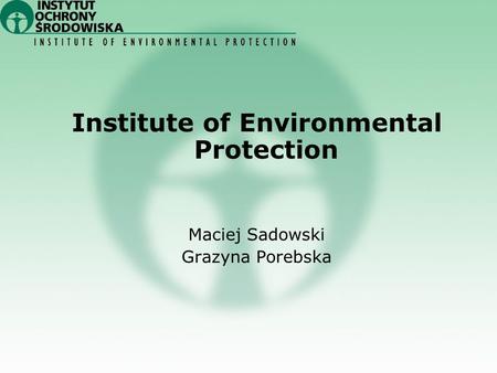 Institute of Environmental Protection Maciej Sadowski Grazyna Porebska.