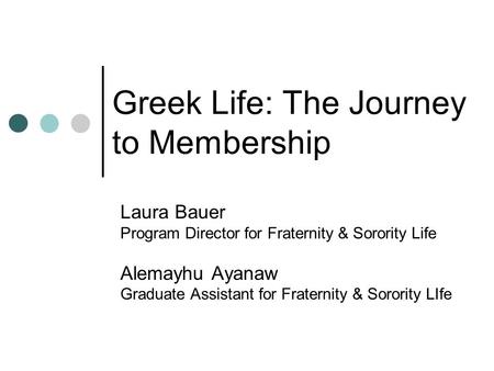 Greek Life: The Journey to Membership Laura Bauer Program Director for Fraternity & Sorority Life Alemayhu Ayanaw Graduate Assistant for Fraternity & Sorority.