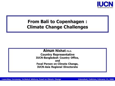 Launching Ceremony, Technical Advisory Panel on Climate Change Islamabad, Pakistan, February 15, 2008 From Bali to Copenhagen : Climate Change Challenges.