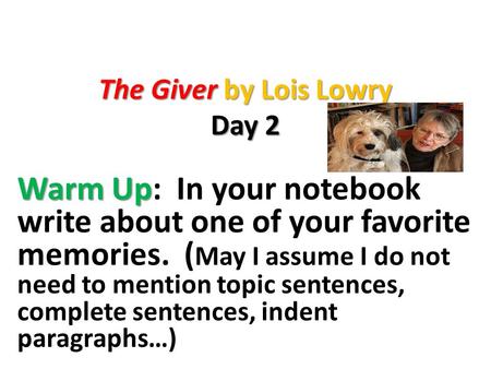 The Giver by Lois Lowry Day 2 Warm Up Warm Up: In your notebook write about one of your favorite memories. ( May I assume I do not need to mention topic.