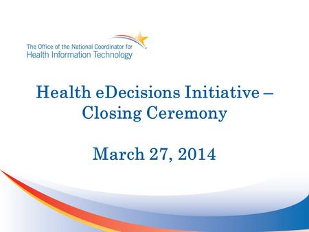 Health eDecisions Initiative – Closing Ceremony March 27, 2014.