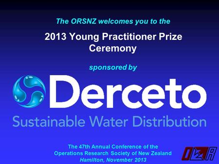 The ORSNZ welcomes you to the 2013 Young Practitioner Prize Ceremony sponsored by The 47th Annual Conference of the Operations Research Society of New.