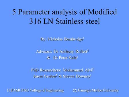 5 Parameter analysis of Modified 316 LN Stainless steel By: Nicholas Bembridge 1 Advisors: Dr Anthony Rollett 2 & Dr Peter Kalu 1 PhD Researchers: Mohammed.