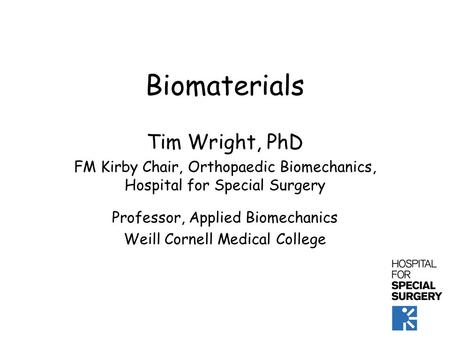 Biomaterials Tim Wright, PhD FM Kirby Chair, Orthopaedic Biomechanics, Hospital for Special Surgery Professor, Applied Biomechanics Weill Cornell Medical.