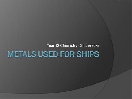 Year 12 Chemistry - Shipwrecks. Iron/Steel ships Iron and various forms of steel are the primary metals used in the production of ships because they: