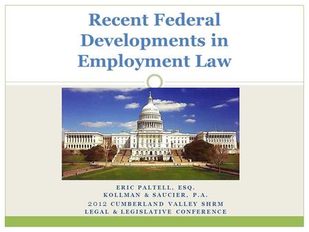 ERIC PALTELL, ESQ. KOLLMAN & SAUCIER, P.A. 2012 CUMBERLAND VALLEY SHRM LEGAL & LEGISLATIVE CONFERENCE Recent Federal Developments in Employment Law.