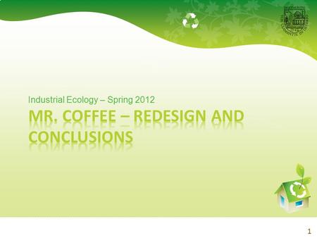 1 Industrial Ecology – Spring 2012. 2 Table of Contents Recap – Disassembly & Analysis Conclusions Redesign – Use Phase and Additional Improvements Conclusions.