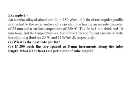 Example 1:- An annular alloyed aluminum (k = 180 W/m . K ) fin of rectangular profile is attached to the outer surface of a circular tube having an outside.