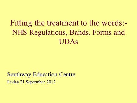 Fitting the treatment to the words:- NHS Regulations, Bands, Forms and UDAs Southway Education Centre Friday 21 September 2012.