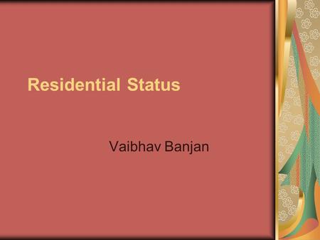 Residential Status Vaibhav Banjan. Residence -Individual An Individual is said to be resident in India in any previous year, if he satisfies at least.