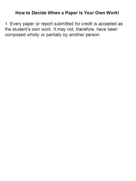 How to Decide When a Paper is Your Own Work! 1. Every paper or report submitted for credit is accepted as the student’s own work. It may not, therefore,