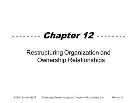 ©2001 Prentice Hall Takeovers, Restructuring, and Corporate Governance, 3/e Weston - 1 - - - - - - - - Chapter 12 - - - - - - - - Restructuring Organization.