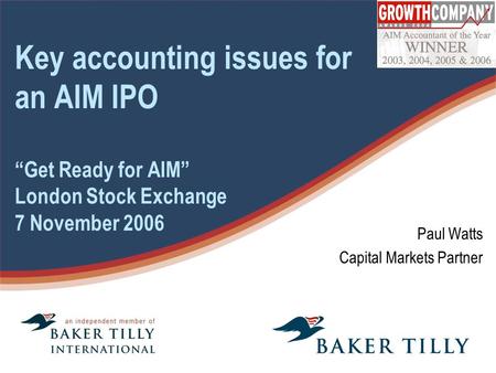 Key accounting issues for an AIM IPO “Get Ready for AIM” London Stock Exchange 7 November 2006 Paul Watts Capital Markets Partner.