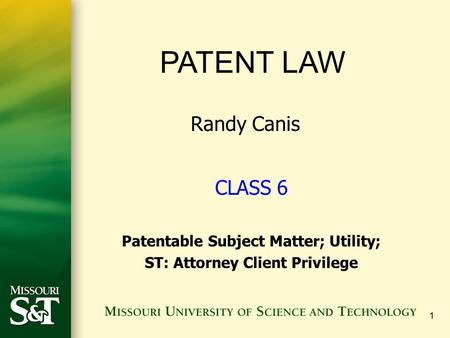 1 PATENT LAW Randy Canis CLASS 6 Patentable Subject Matter; Utility; ST: Attorney Client Privilege.