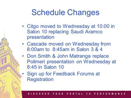 1 Schedule Changes Citgo moved to Wednesday at 10:00 in Salon 10 replacing Saudi Aramco presentation Cascade moved on Wednesday from 8:00am to 8:45am in.