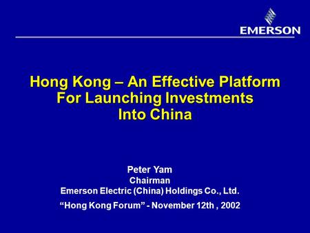 Hong Kong – An Effective Platform For Launching Investments Into China Peter Yam Chairman Emerson Electric (China) Holdings Co., Ltd. “Hong Kong Forum”