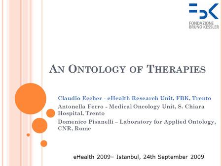 A N O NTOLOGY OF T HERAPIES Claudio Eccher - eHealth Research Unit, FBK, Trento Antonella Ferro - Medical Oncology Unit, S. Chiara Hospital, Trento Domenico.