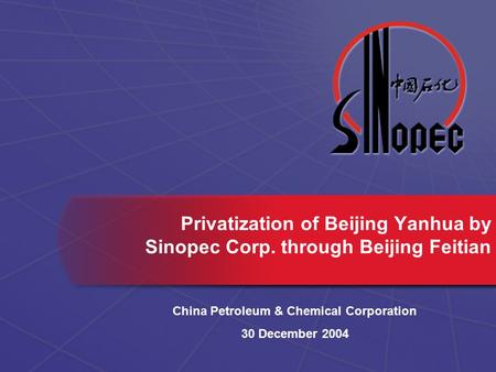 Privatization of Beijing Yanhua by Sinopec Corp. through Beijing Feitian China Petroleum & Chemical Corporation 30 December 2004.