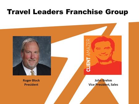 Travel Leaders Franchise Group Roger Block President John Brehm Vice President, Sales.