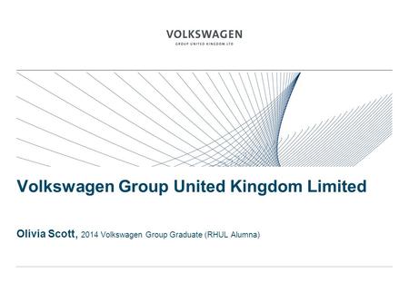 Volkswagen Group United Kingdom Limited Olivia Scott, 2014 Volkswagen Group Graduate (RHUL Alumna)