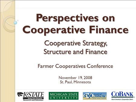 Perspectives on Cooperative Finance Cooperative Strategy, Structure and Finance Farmer Cooperatives Conference November 19, 2008 St. Paul, Minnesota.