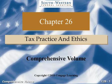 C26 - 1 Comprehensive Volume Chapter 26 Tax Practice And Ethics Copyright ©2010 Cengage Learning Comprehensive Volume.