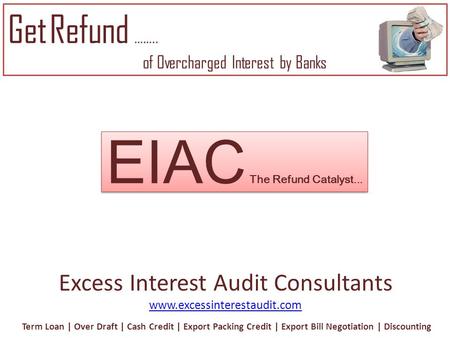 EIAC The Refund Catalyst... Excess Interest Audit Consultants www.excessinterestaudit.com Get Refund …….. of Overcharged Interest by Banks Term Loan |