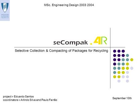 Selective Collection & Compacting of Packages for Recycling September 10th MSc. Engineering Design 2003 2004 project » Eduardo Santos coordinators » Arlindo.