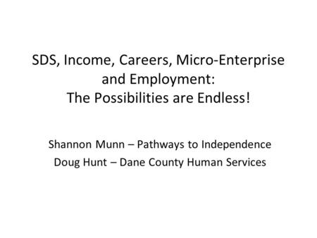 SDS, Income, Careers, Micro-Enterprise and Employment: The Possibilities are Endless! Shannon Munn – Pathways to Independence Doug Hunt – Dane County Human.