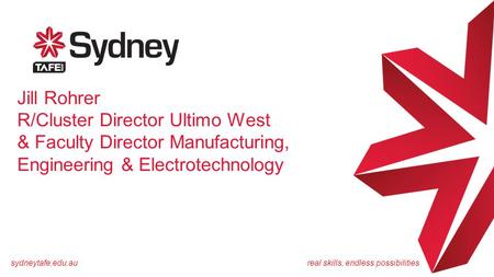 Sydneytafe.edu.aureal skills, endless possibilities Jill Rohrer R/Cluster Director Ultimo West & Faculty Director Manufacturing, Engineering & Electrotechnology.