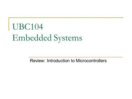 UBC104 Embedded Systems Review: Introduction to Microcontrollers.