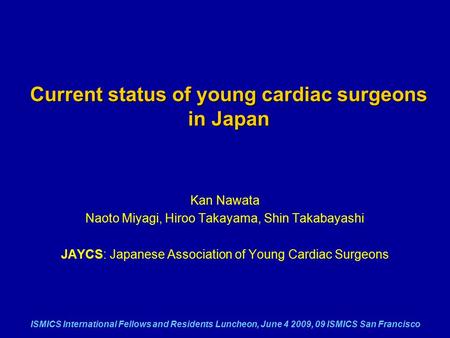 ISMICS International Fellows and Residents Luncheon, June 4 2009, 09 ISMICS San Francisco Current status of young cardiac surgeons in Japan Kan Nawata.