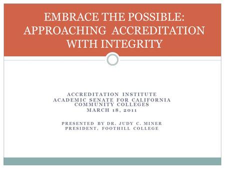 ACCREDITATION INSTITUTE ACADEMIC SENATE FOR CALIFORNIA COMMUNITY COLLEGES MARCH 18, 2011 PRESENTED BY DR. JUDY C. MINER PRESIDENT, FOOTHILL COLLEGE EMBRACE.