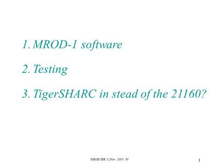 MROD IDR 12 Nov. 2003 / JV 1 1.MROD-1 software 2.Testing 3.TigerSHARC in stead of the 21160?