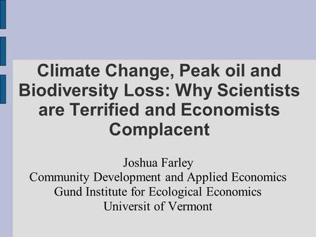 Climate Change, Peak oil and Biodiversity Loss: Why Scientists are Terrified and Economists Complacent Joshua Farley Community Development and Applied.