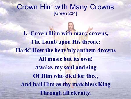 Crown Him with Many Crowns 1. Crown Him with many crowns, The Lamb upon His throne: Hark! How the heav'nly anthem drowns All music but its own! Awake,