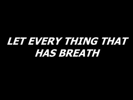 LET EVERY THING THAT HAS BREATH. Let ev’rything that, ev’rything that, ev’rything that has breath praise the Lord. (2X)