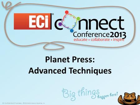 ECi Confidential & Proprietary - ©2013 eCommerce Industries, Inc. 1 1 Planet Press: Advanced Techniques.