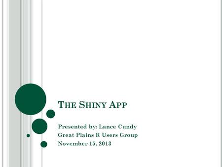 T HE S HINY A PP Presented by: Lance Cundy Great Plains R Users Group November 15, 2013.