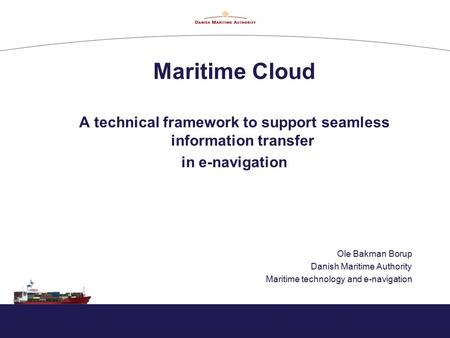 Maritime Cloud A technical framework to support seamless information transfer in e-navigation Ole Bakman Borup Danish Maritime Authority Maritime technology.