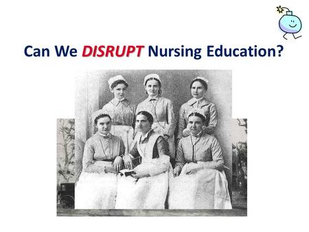 DISRUPT Can We DISRUPT Nursing Education?. DISRUPT Training Schools for Nurses: Rules With NO Exceptions Can We DISRUPT Nursing Education? Training.