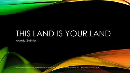 THIS LAND IS YOUR LAND Woody Guthrie © Copyright 1956 (renewed), 1958 (renewed), 1970 and 1972 by Woody Guthrie Publications, Inc. & TRO-Ludlow Music,