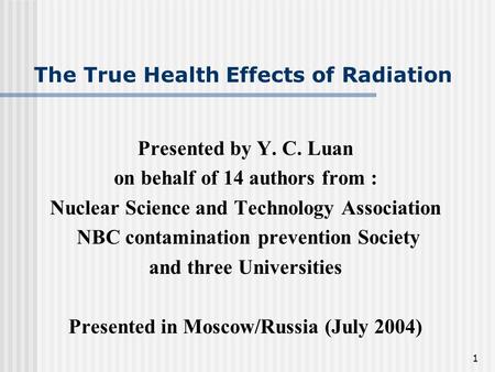 1 The True Health Effects of Radiation Presented by Y. C. Luan on behalf of 14 authors from : Nuclear Science and Technology Association NBC contamination.