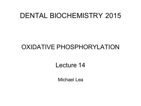 DENTAL BIOCHEMISTRY 2015 OXIDATIVE PHOSPHORYLATION Lecture 14 Michael Lea.