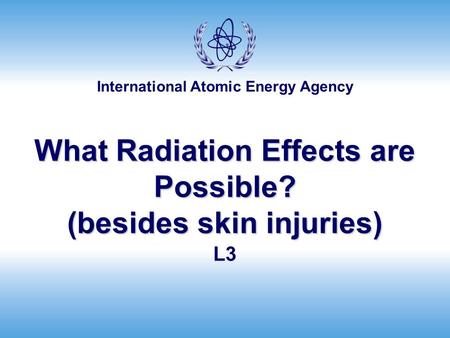 International Atomic Energy Agency What Radiation Effects are Possible? (besides skin injuries) L3.