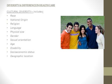 DIVERSITY & DIFFERENCE IN HEALTH CARE CULTURAL DIVERSITY – includes: Race National Origin Religion Language Physical size Gender Sexual orientation Age.