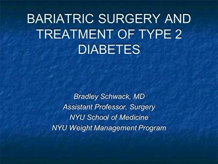 BARIATRIC SURGERY AND TREATMENT OF TYPE 2 DIABETES Bradley Schwack, MD Assistant Professor, Surgery NYU School of Medicine NYU Weight Management Program.